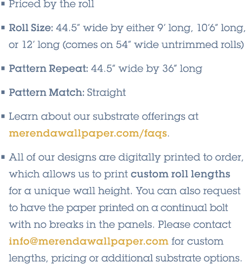 • Priced by the roll • Roll Size: 44.5” wide by either 9’ long, 10’6” long, or 12’ long (comes on 54” wide untrimmed ...