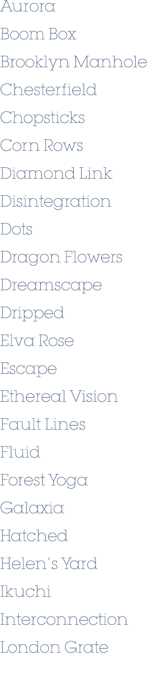 Aurora Boom Box Brooklyn Manhole Chesterfield Chopsticks Corn Rows Diamond Link Disintegration Dots Dragon Flowers Dr...