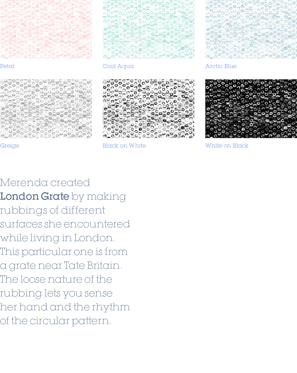 White on Black,Arctic Blue,Black on White,Greige,Cool Aqua,Petal,Merenda created London Grate by making rubbings of d...