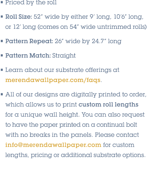 • Priced by the roll • Roll Size: 52” wide by either 9’ long, 10’6” long, or 12’ long (comes on 54” wide untrimmed ro...